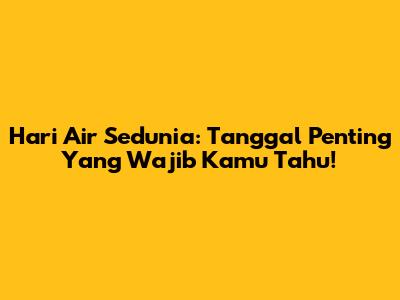 Hari Air Sedunia: Tanggal Penting Yang Wajib Kamu Tahu!