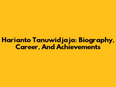 Harianto Tanuwidjaja: Biography, Career, And Achievements