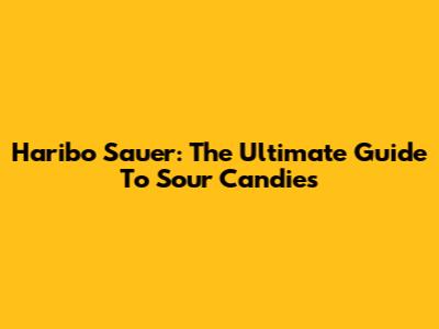 Haribo Sauer: The Ultimate Guide To Sour Candies