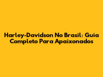 Harley-Davidson No Brasil: Guia Completo Para Apaixonados