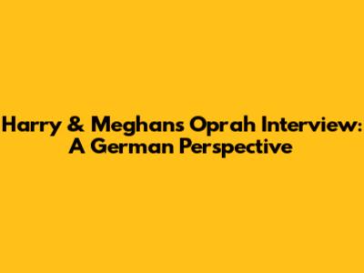 Harry & Meghan's Oprah Interview: A German Perspective