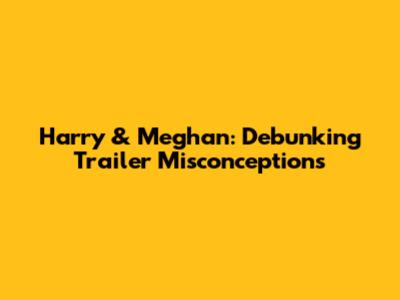 Harry & Meghan: Debunking Trailer Misconceptions