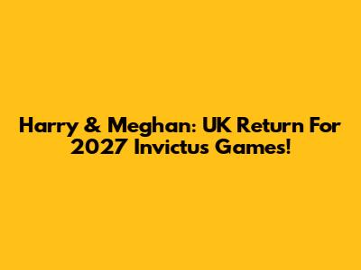 Harry & Meghan: UK Return For 2027 Invictus Games!