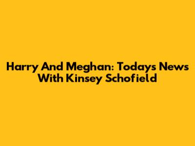 Harry And Meghan: Today's News With Kinsey Schofield