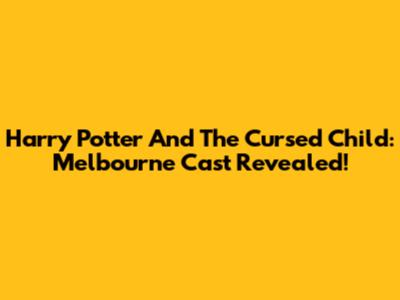 Harry Potter And The Cursed Child: Melbourne Cast Revealed!