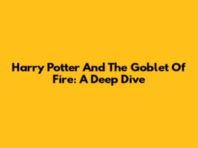 Harry Potter And The Goblet Of Fire: A Deep Dive