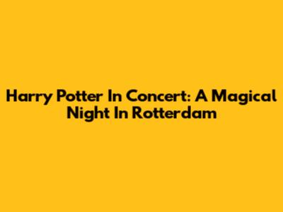 Harry Potter In Concert: A Magical Night In Rotterdam