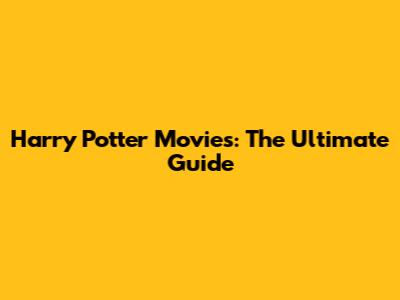 Harry Potter Movies: The Ultimate Guide