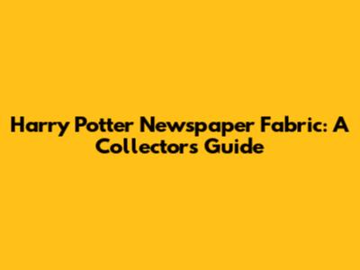 Harry Potter Newspaper Fabric: A Collector's Guide
