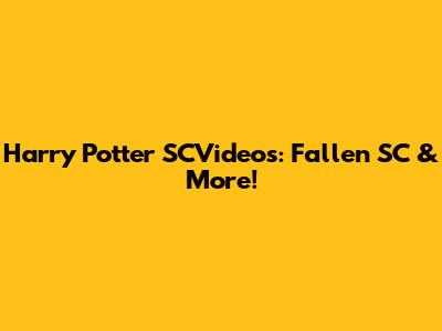 Harry Potter SCVideos: Fallen SC & More!
