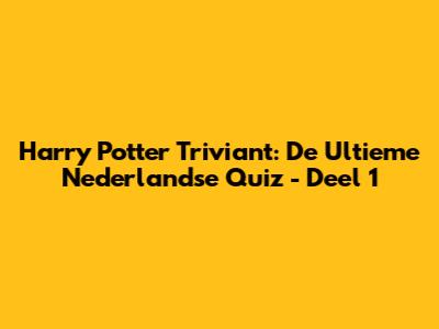 Harry Potter Triviant: De Ultieme Nederlandse Quiz - Deel 1