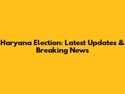 Haryana Election: Latest Updates & Breaking News