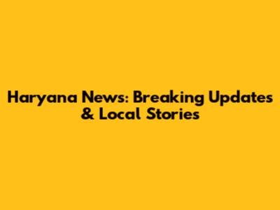 Haryana News: Breaking Updates & Local Stories