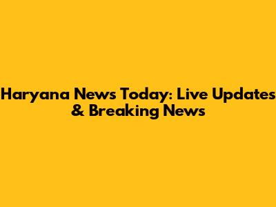 Haryana News Today: Live Updates & Breaking News