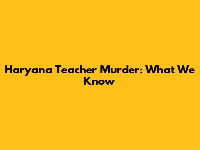 Haryana Teacher Murder: What We Know