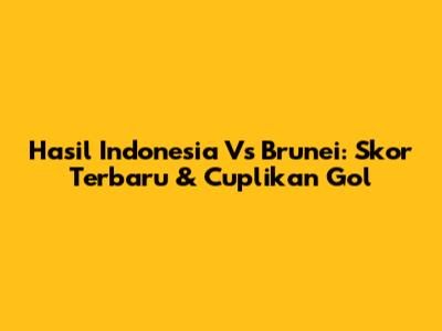 Hasil Indonesia Vs Brunei: Skor Terbaru & Cuplikan Gol
