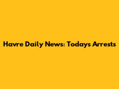 Havre Daily News: Today's Arrests