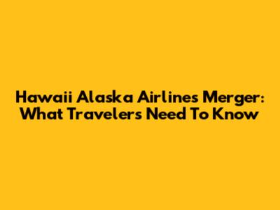 Hawaii Alaska Airlines Merger: What Travelers Need To Know