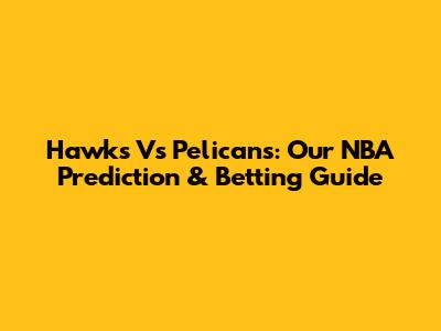 Hawks Vs Pelicans: Our NBA Prediction & Betting Guide