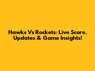 Hawks Vs Rockets: Live Score, Updates & Game Insights!