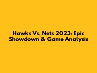 Hawks Vs. Nets 2023: Epic Showdown & Game Analysis