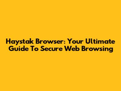 Haystak Browser: Your Ultimate Guide To Secure Web Browsing