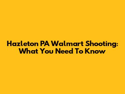 Hazleton PA Walmart Shooting: What You Need To Know
