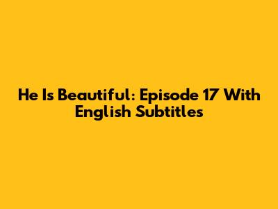He Is Beautiful: Episode 17 With English Subtitles