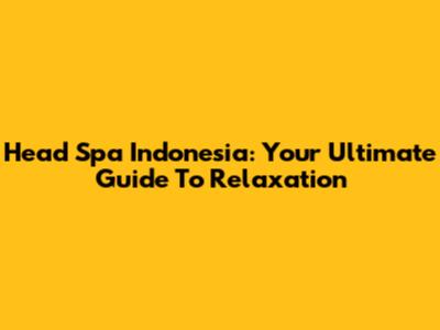 Head Spa Indonesia: Your Ultimate Guide To Relaxation