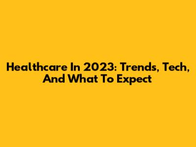 Healthcare In 2023: Trends, Tech, And What To Expect