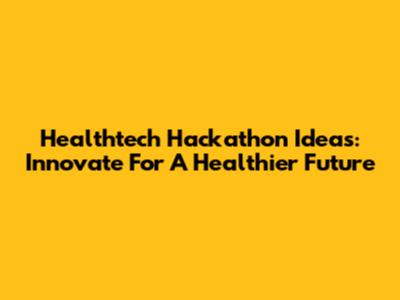 Healthtech Hackathon Ideas: Innovate For A Healthier Future