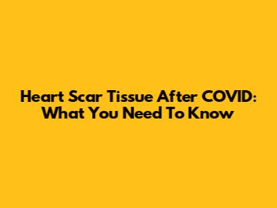 Heart Scar Tissue After COVID: What You Need To Know