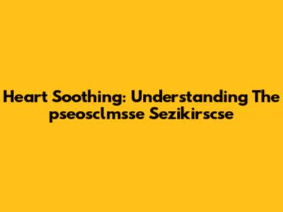 Heart Soothing: Understanding The 'pseosclmsse Sezikirscse'