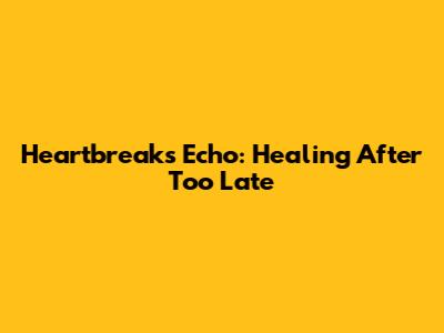 Heartbreak's Echo: Healing After 'Too Late'