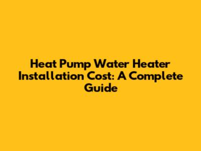 Heat Pump Water Heater Installation Cost: A Complete Guide