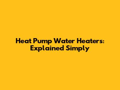 Heat Pump Water Heaters: Explained Simply