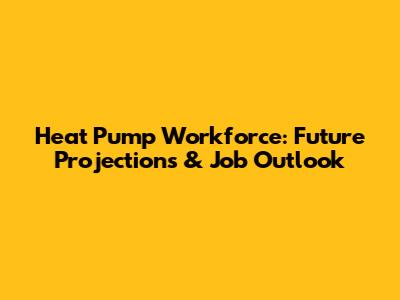 Heat Pump Workforce: Future Projections & Job Outlook