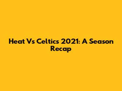 Heat Vs Celtics 2021: A Season Recap