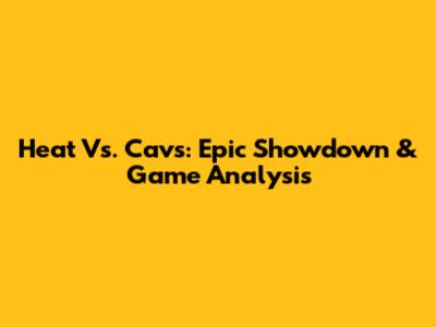Heat Vs. Cavs: Epic Showdown & Game Analysis