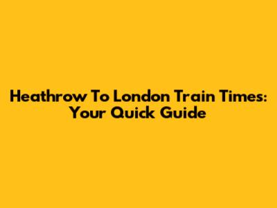 Heathrow To London Train Times: Your Quick Guide
