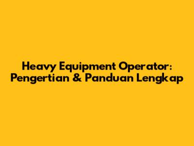 Heavy Equipment Operator: Pengertian & Panduan Lengkap