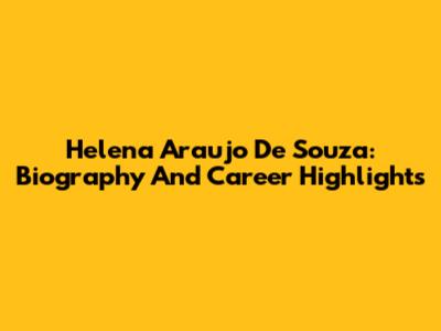 Helena Araujo De Souza: Biography And Career Highlights