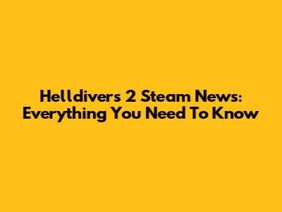Helldivers 2 Steam News: Everything You Need To Know
