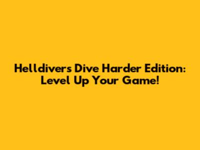 Helldivers Dive Harder Edition: Level Up Your Game!