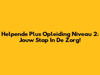 Helpende Plus Opleiding Niveau 2: Jouw Stap In De Zorg!