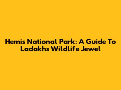 Hemis National Park: A Guide To Ladakh's Wildlife Jewel