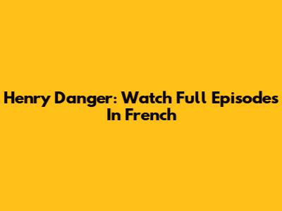 Henry Danger: Watch Full Episodes In French