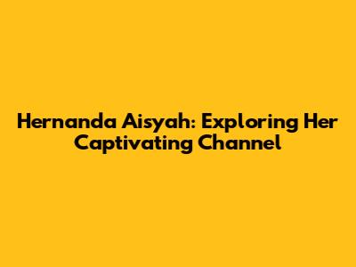 Hernanda Aisyah: Exploring Her Captivating Channel