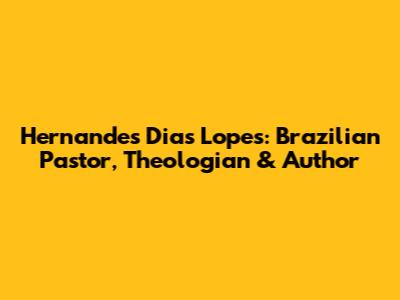 Hernandes Dias Lopes: Brazilian Pastor, Theologian & Author