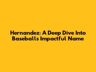 Hernandez: A Deep Dive Into Baseball's Impactful Name